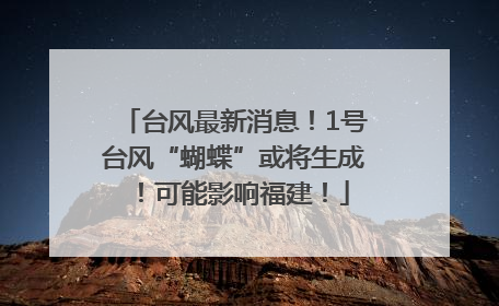 台风最新消息！1号台风“蝴蝶”或将生成！可能影响福建！