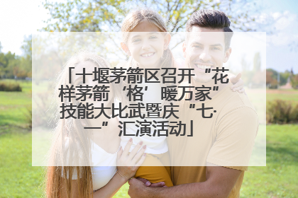 十堰茅箭区召开“花样茅箭‘格’暖万家”技能大比武暨庆“七·一”汇演活动