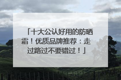 十大公认好用的防晒霜！优质品牌推荐：走过路过不要错过！