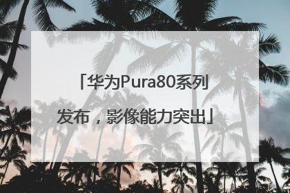 华为Pura80系列发布，影像能力突出