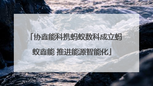 协鑫能科携蚂蚁数科成立蚂蚁鑫能 推进能源智能化
