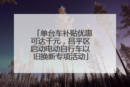 单台车补贴优惠可达千元，昌平区启动电动自行车以旧换新专项活动