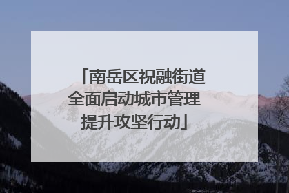 南岳区祝融街道全面启动城市管理提升攻坚行动