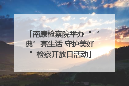 南康检察院举办“‘典’亮生活 守护美好”检察开放日活动