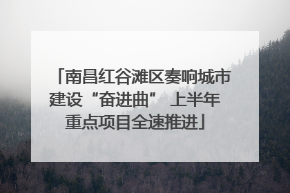 南昌红谷滩区奏响城市建设“奋进曲” 上半年重点项目全速推进