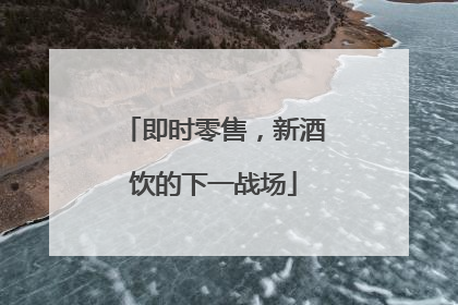 即时零售，新酒饮的下一战场