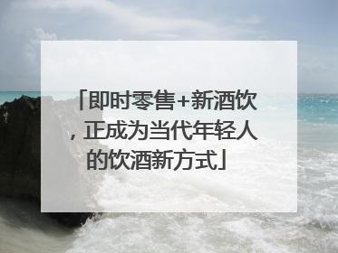即时零售+新酒饮，正成为当代年轻人的饮酒新方式