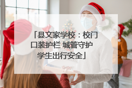 县文家学校：校门口装护栏 城管守护学生出行安全