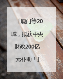 厦门等20城，拟获中央财政200亿元补助！