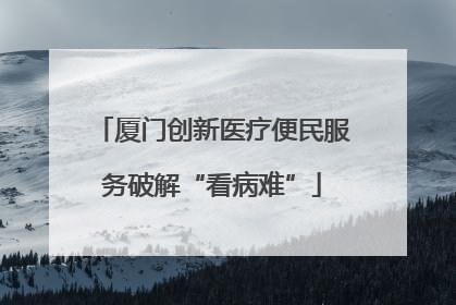 厦门创新医疗便民服务破解“看病难”