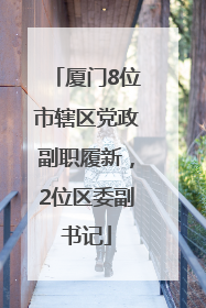 厦门8位市辖区党政副职履新，2位区委副书记