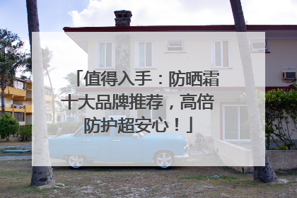 值得入手：防晒霜十大品牌推荐，高倍防护超安心！