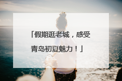 假期逛老城，感受青岛初夏魅力！