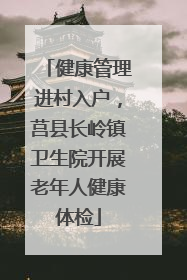 健康管理进村入户，莒县长岭镇卫生院开展老年人健康体检