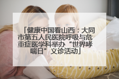 健康中国看山西：大同市第五人民医院呼吸与危重症医学科举办“世界哮喘日”义诊活动