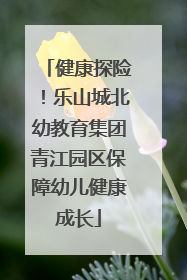 健康探险！乐山城北幼教育集团青江园区保障幼儿健康成长