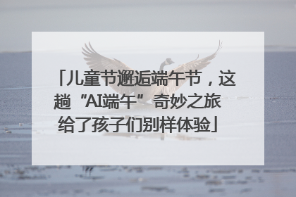 儿童节邂逅端午节，这趟“AI端午”奇妙之旅给了孩子们别样体验