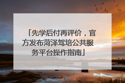 先学后付再评价，官方发布菏泽驾培公共服务平台操作指南