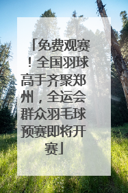 免费观赛！全国羽球高手齐聚郑州，全运会群众羽毛球预赛即将开赛
