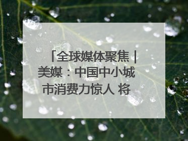 全球媒体聚焦｜美媒：中国中小城市消费力惊人 将成投资新机遇