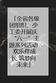 全省各级团组织、少工委开展庆“六一”主题系列活动 欢乐伴成长 筑梦向未来