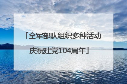 全军部队组织多种活动庆祝建党104周年