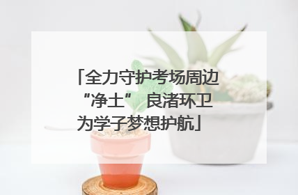 全力守护考场周边“净土” 良渚环卫为学子梦想护航