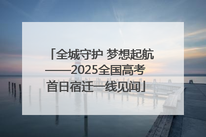 全城守护 梦想起航——2025全国高考首日宿迁一线见闻