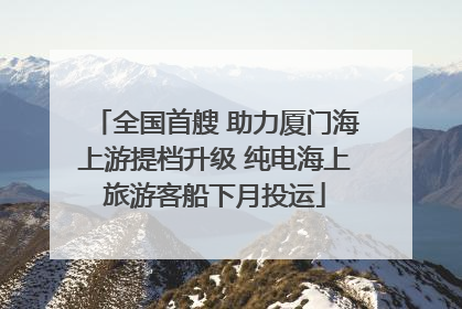 全国首艘 助力厦门海上游提档升级 纯电海上旅游客船下月投运