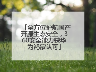 全方位护航国产开源生态安全，360安全能力获华为鸿蒙认可