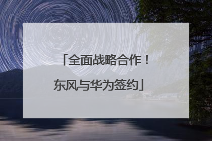 全面战略合作！东风与华为签约