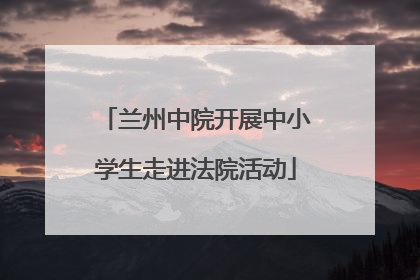 兰州中院开展中小学生走进法院活动