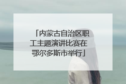 内蒙古自治区职工主题演讲比赛在鄂尔多斯市举行