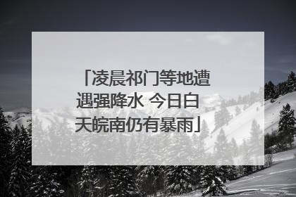 凌晨祁门等地遭遇强降水 今日白天皖南仍有暴雨
