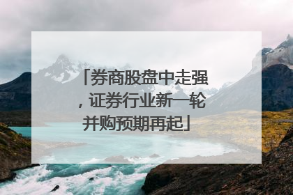 券商股盘中走强，证券行业新一轮并购预期再起