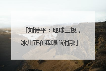 刘诗平：地球三极，冰川正在我眼前消融