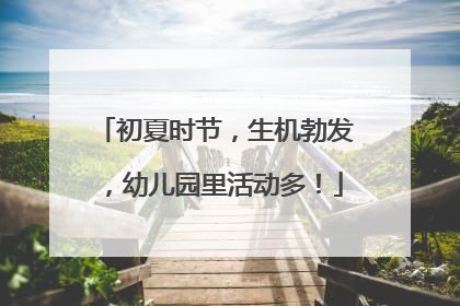 初夏时节，生机勃发，幼儿园里活动多！