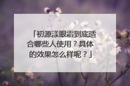 初源漾眼霜到底适合哪些人使用？具体的效果怎么样呢？