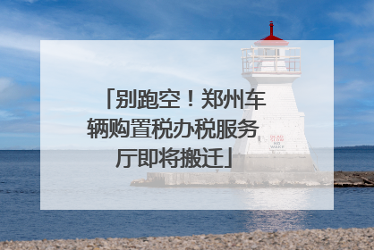 别跑空！郑州车辆购置税办税服务厅即将搬迁