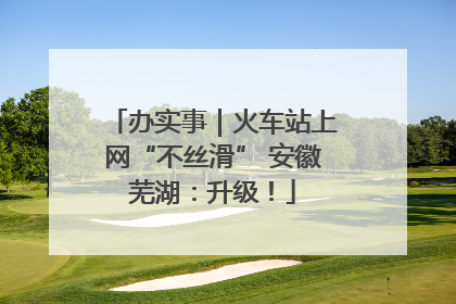 办实事｜火车站上网“不丝滑” 安徽芜湖：升级！