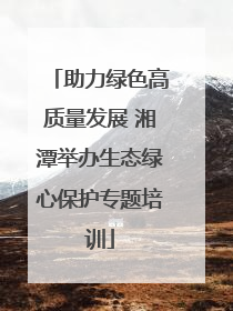 助力绿色高质量发展 湘潭举办生态绿心保护专题培训