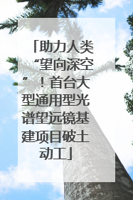 助力人类“望向深空”！首台大型通用型光谱望远镜基建项目破土动工
