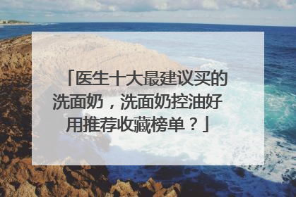 医生十大最建议买的洗面奶，洗面奶控油好用推荐收藏榜单？