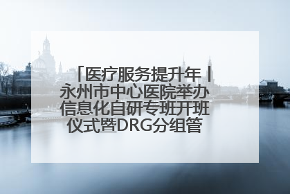 医疗服务提升年丨永州市中心医院举办信息化自研专班开班仪式暨DRG分组管理系统上线培训会