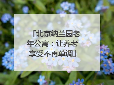 北京纳兰园老年公寓：让养老享受不再单调