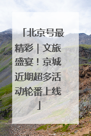 北京号最精彩｜文旅盛宴！京城近期超多活动轮番上线