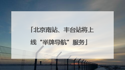 北京南站、丰台站将上线“举牌导航”服务