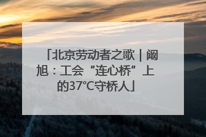 北京劳动者之歌｜阚旭：工会“连心桥”上的37℃守桥人