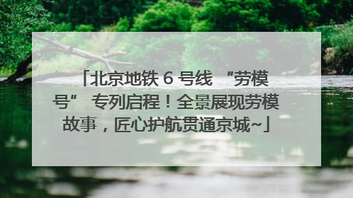 北京地铁 6 号线 “劳模号” 专列启程！全景展现劳模故事，匠心护航贯通京城~