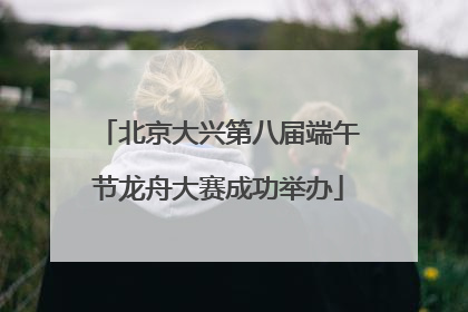 北京大兴第八届端午节龙舟大赛成功举办